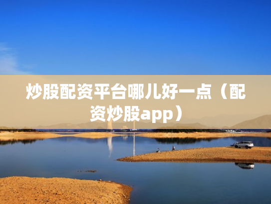 炒股配资平台哪儿好一点（配资炒股app）