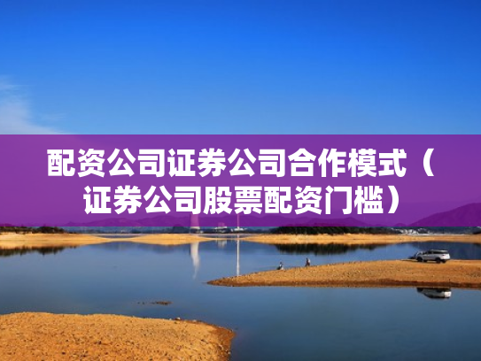配资公司证券公司合作模式（证券公司股票配资门槛）