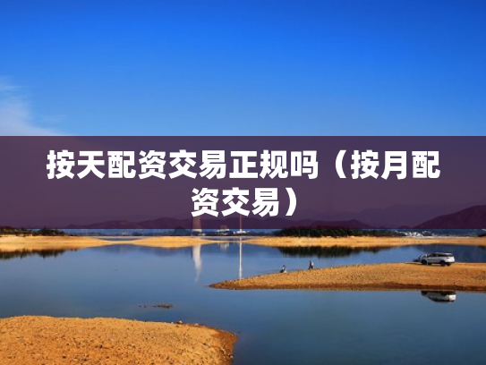 按天配资交易正规吗（按月配资交易）