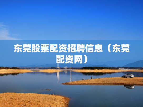 东莞股票配资招聘信息（东莞配资网）