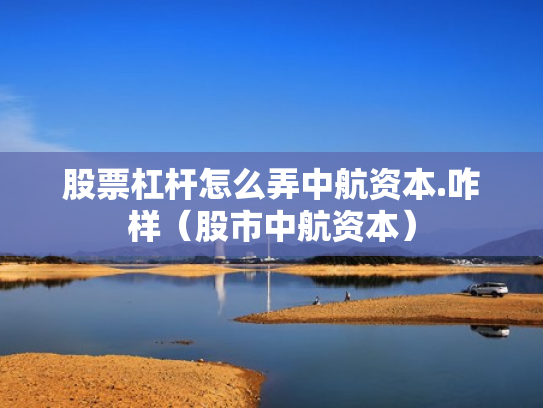 股票杠杆怎么弄中航资本.咋样（股市中航资本）