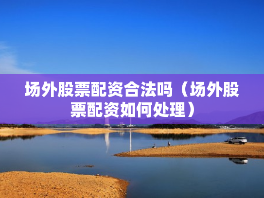 场外股票配资合法吗（场外股票配资如何处理）
