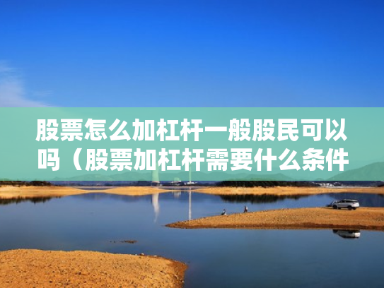 股票怎么加杠杆一般股民可以吗（股票加杠杆需要什么条件）