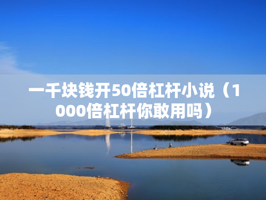 一千块钱开50倍杠杆小说（1000倍杠杆你敢用吗）