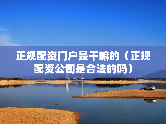 正规配资门户是干嘛的（正规配资公司是合法的吗）