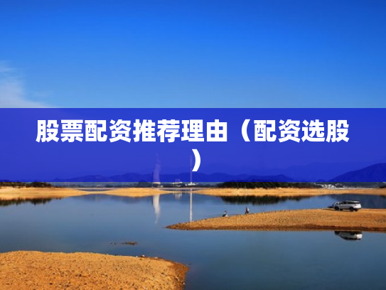 股票配资推荐理由（配资选股）