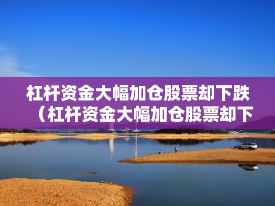 杠杆资金大幅加仓股票却下跌（杠杆资金大幅加仓股票却下跌怎么回事）