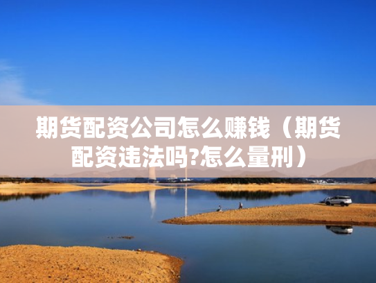 期货配资公司怎么赚钱（期货配资违法吗?怎么量刑）