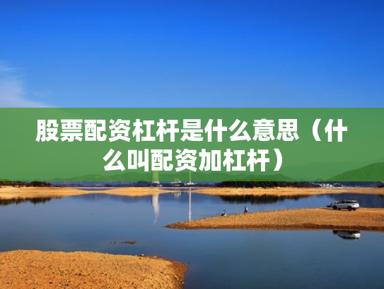 股票配资杠杆是什么意思（什么叫配资加杠杆）