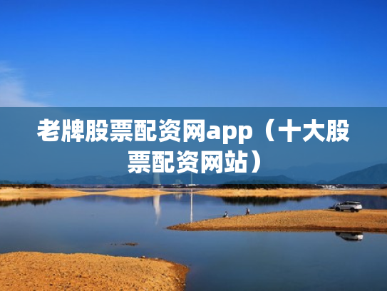老牌股票配资网app（十大股票配资网站）