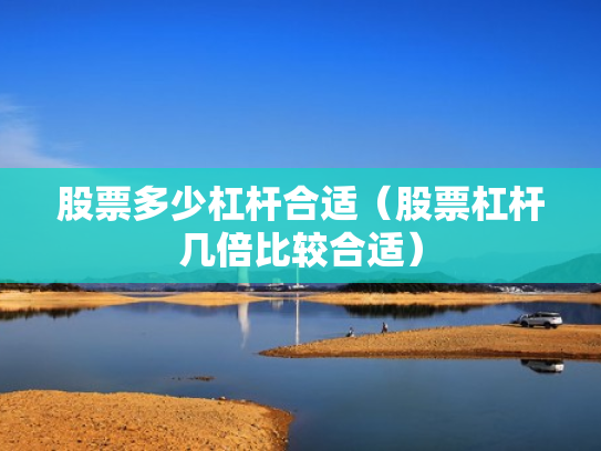 股票多少杠杆合适（股票杠杆几倍比较合适）