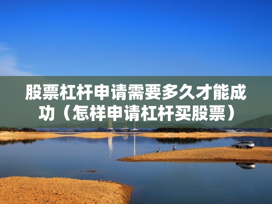 股票杠杆申请需要多久才能成功（怎样申请杠杆买股票）