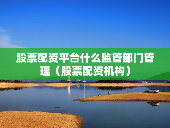 股票配资平台什么监管部门管理（股票配资机构）