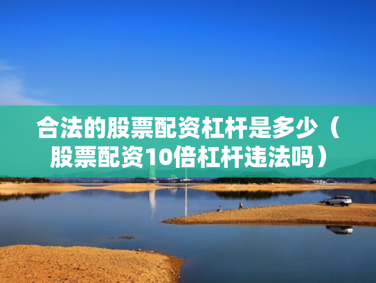合法的股票配资杠杆是多少（股票配资10倍杠杆违法吗）