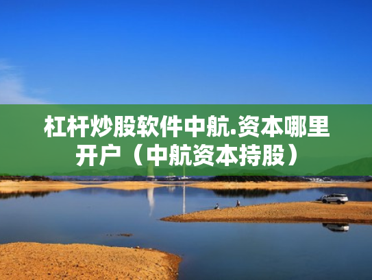 杠杆炒股软件中航.资本哪里开户（中航资本持股）