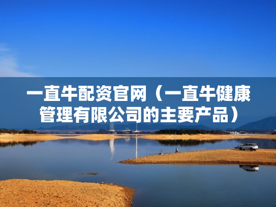 一直牛配资官网（一直牛健康管理有限公司的主要产品）