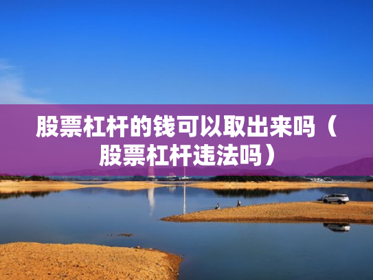 股票杠杆的钱可以取出来吗（股票杠杆违法吗）