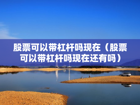 股票可以带杠杆吗现在（股票可以带杠杆吗现在还有吗）