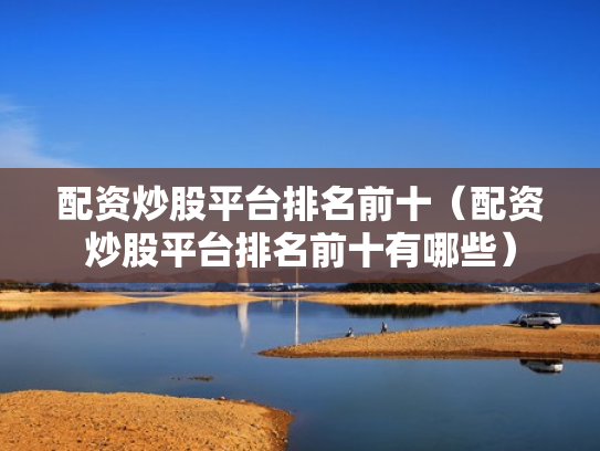 配资炒股平台排名前十（配资炒股平台排名前十有哪些）