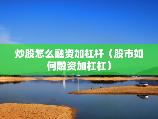 炒股怎么融资加杠杆（股市如何融资加杠杠）