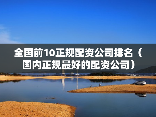 全国前10正规配资公司排名（国内正规最好的配资公司）