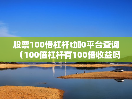 股票100倍杠杆t加0平台查询（100倍杠杆有100倍收益吗）