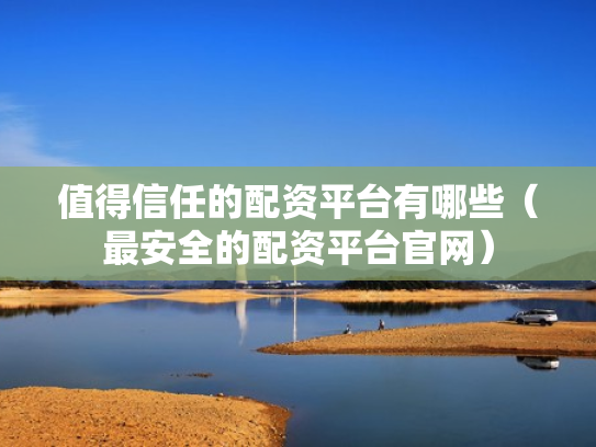 值得信任的配资平台有哪些（最安全的配资平台官网）
