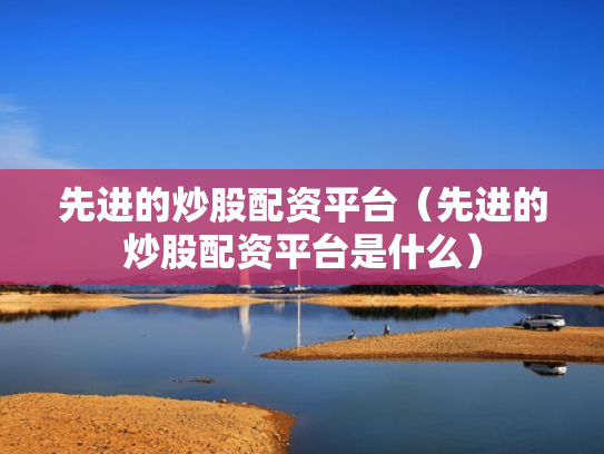 先进的炒股配资平台（先进的炒股配资平台是什么）