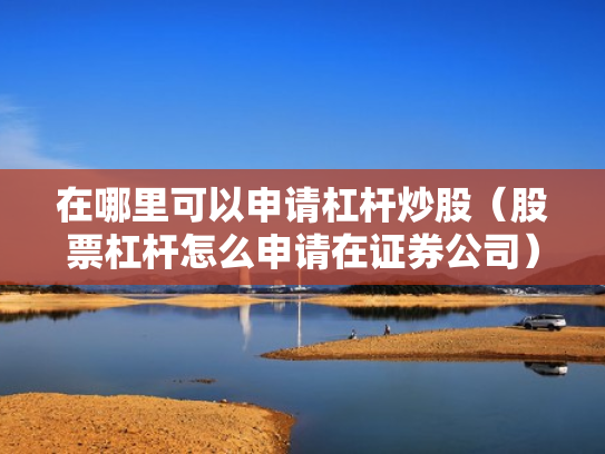 在哪里可以申请杠杆炒股（股票杠杆怎么申请在证券公司）