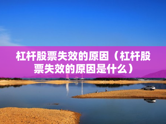 杠杆股票失效的原因（杠杆股票失效的原因是什么）