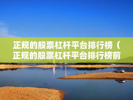 正规的股票杠杆平台排行榜（正规的股票杠杆平台排行榜前十名）