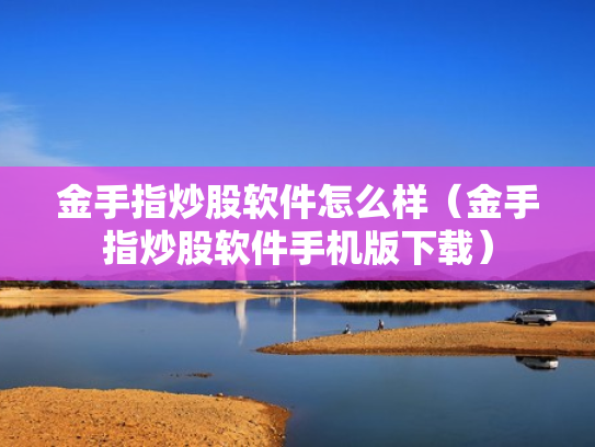 金手指炒股软件怎么样（金手指炒股软件手机版下载）
