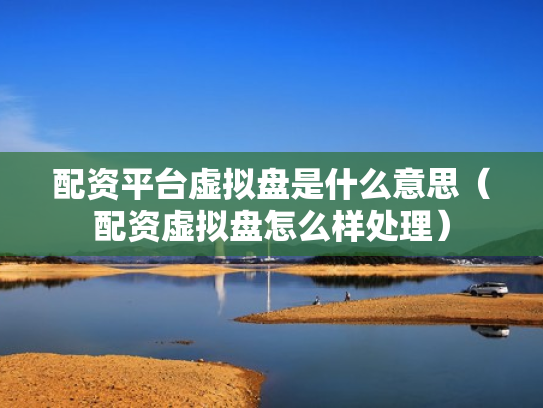 配资平台虚拟盘是什么意思（配资虚拟盘怎么样处理）