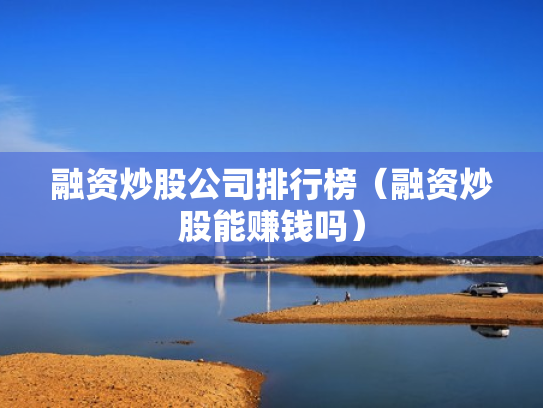 融资炒股公司排行榜（融资炒股能赚钱吗）