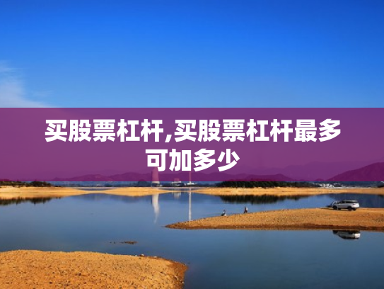 买股票杠杆,买股票杠杆最多可加多少