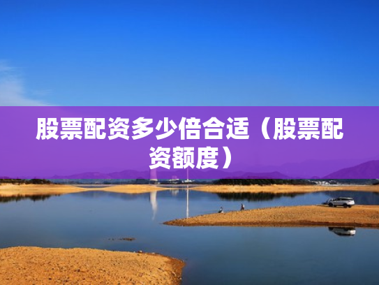 股票配资多少倍合适（股票配资额度）