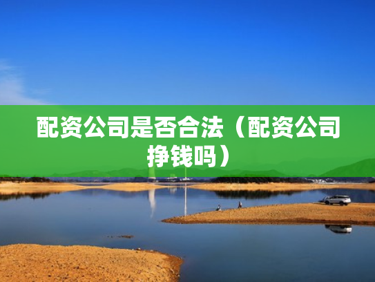 配资公司是否合法（配资公司挣钱吗）