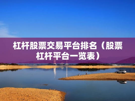 杠杆股票交易平台排名（股票杠杆平台一览表）