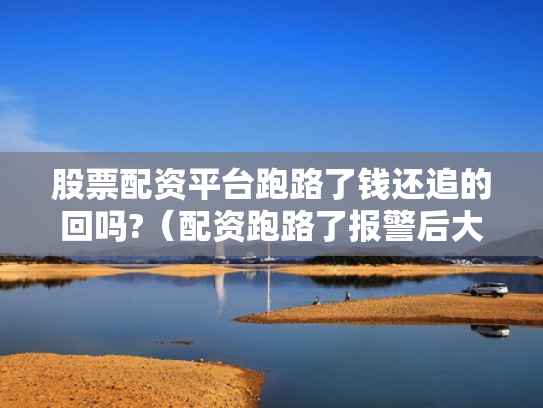股票配资平台跑路了钱还追的回吗?（配资跑路了报警后大家都追回损失了吗）