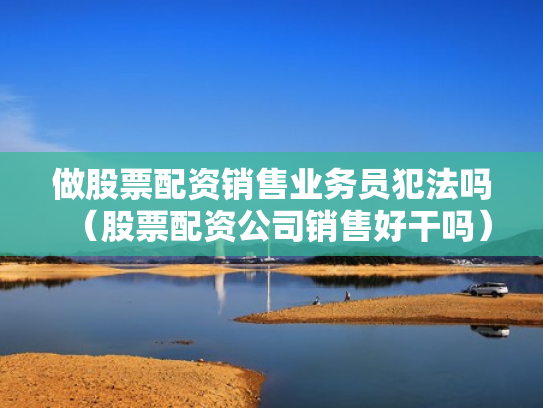 做股票配资销售业务员犯法吗（股票配资公司销售好干吗）