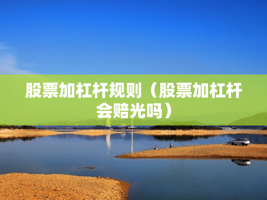 股票加杠杆规则（股票加杠杆会赔光吗）
