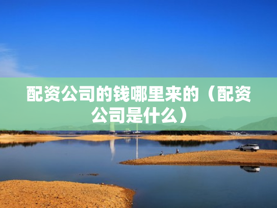 配资公司的钱哪里来的（配资公司是什么）