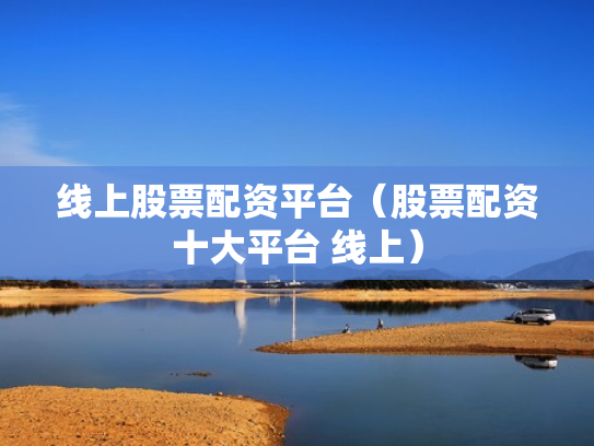 线上股票配资平台（股票配资十大平台 线上）