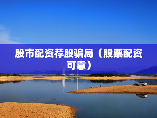 股市配资荐股骗局（股票配资可靠）