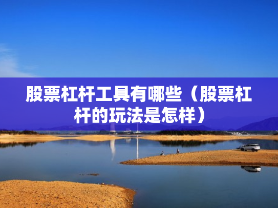 股票杠杆工具有哪些（股票杠杆的玩法是怎样）