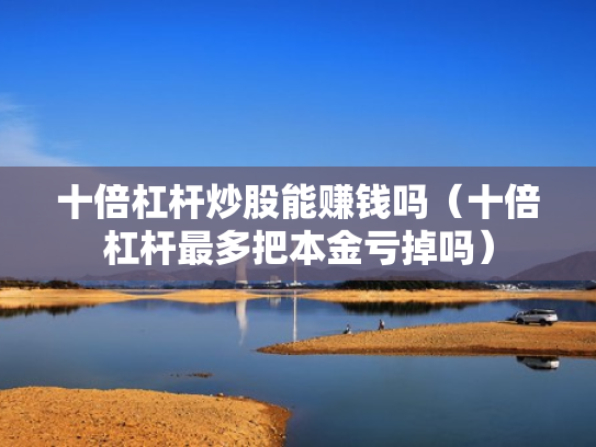 十倍杠杆炒股能赚钱吗（十倍杠杆最多把本金亏掉吗）