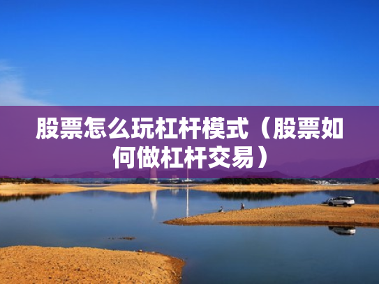 股票怎么玩杠杆模式（股票如何做杠杆交易）