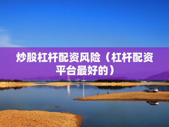 炒股杠杆配资风险（杠杆配资平台最好的）