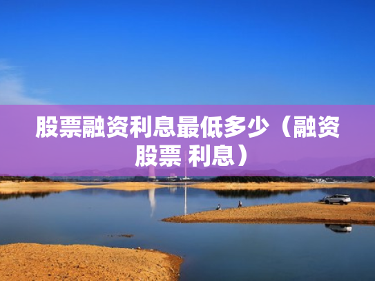 股票融资利息最低多少（融资 股票 利息）