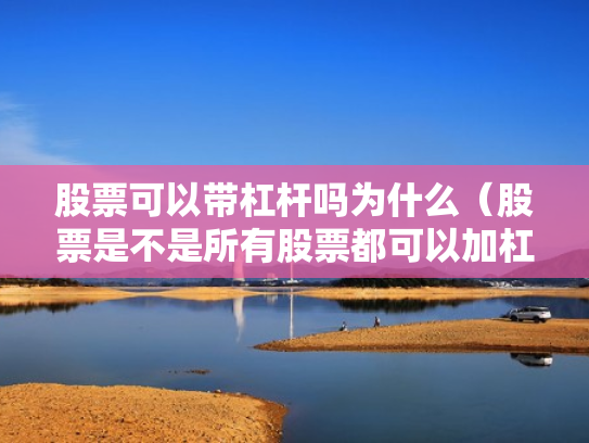 股票可以带杠杆吗为什么（股票是不是所有股票都可以加杠杆）